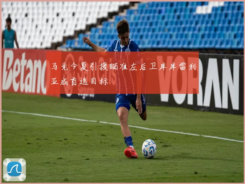马竞今夏引援瞄准左后卫库库雷利亚成首选目标
