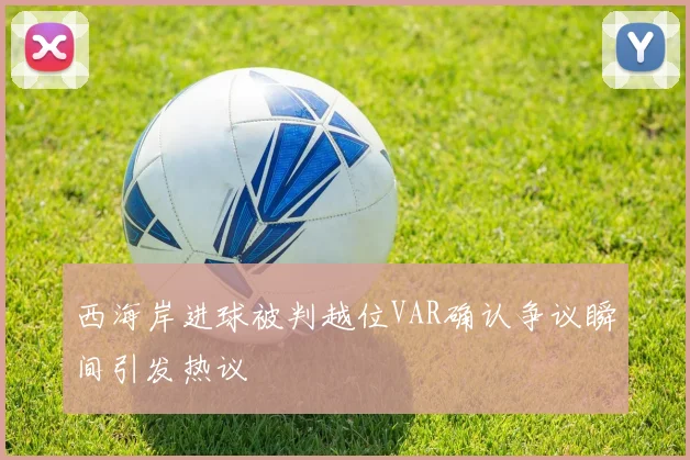 西海岸进球被判越位VAR确认争议瞬间引发热议