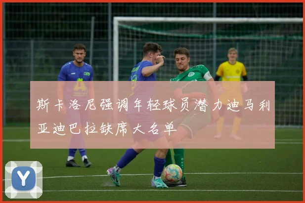 斯卡洛尼强调年轻球员潜力迪马利亚迪巴拉缺席大名单