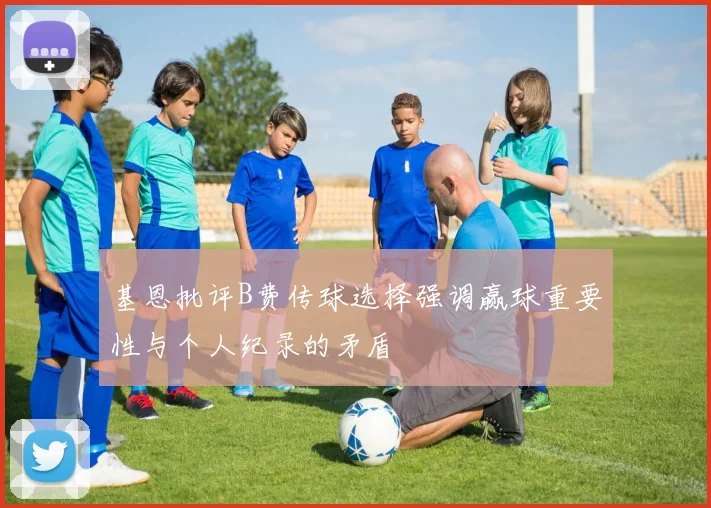 基恩批评B费传球选择强调赢球重要性与个人纪录的矛盾