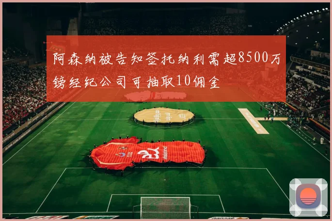 阿森纳被告知签托纳利需超8500万镑经纪公司可抽取10佣金