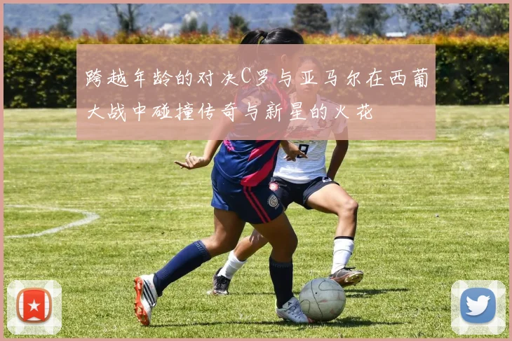 跨越年龄的对决C罗与亚马尔在西葡大战中碰撞传奇与新星的火花