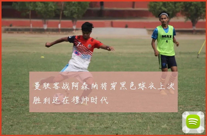 曼联客战阿森纳将穿黑色球衣上次胜利还在穆帅时代