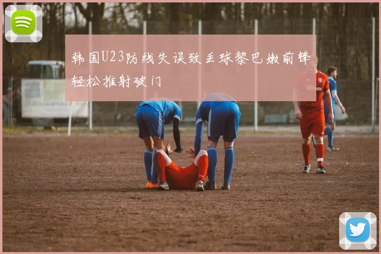 韩国U23防线失误致丢球黎巴嫩前锋轻松推射破门