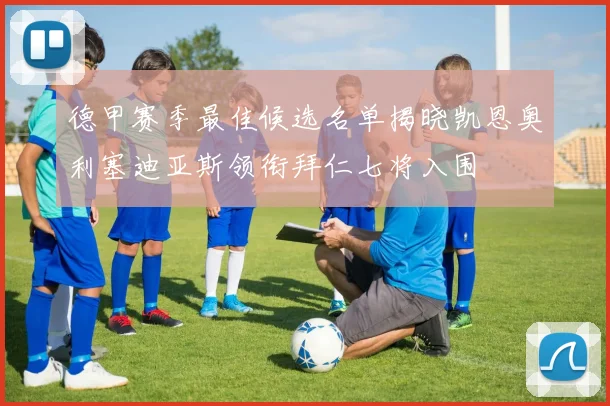 德甲赛季最佳候选名单揭晓凯恩奥利塞迪亚斯领衔拜仁七将入围