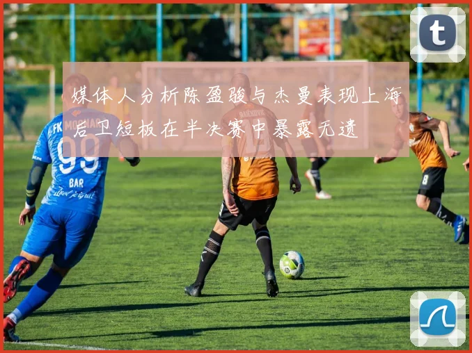 媒体人分析陈盈骏与杰曼表现上海后卫短板在半决赛中暴露无遗