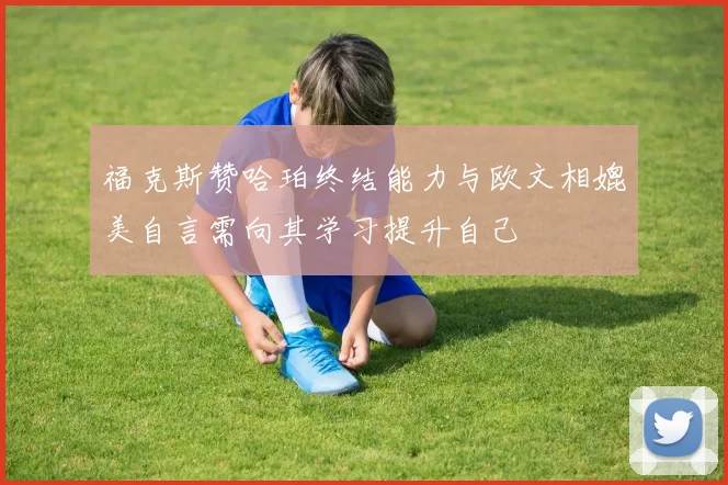 福克斯赞哈珀终结能力与欧文相媲美自言需向其学习提升自己