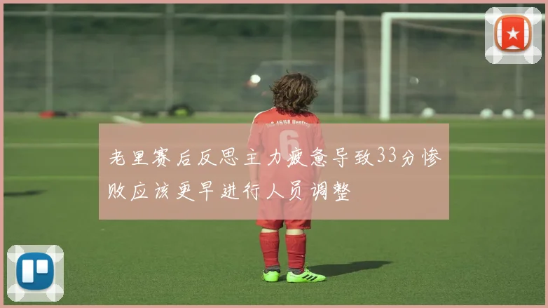 老里赛后反思主力疲惫导致33分惨败应该更早进行人员调整