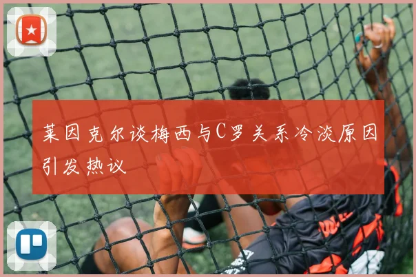 莱因克尔谈梅西与C罗关系冷淡原因引发热议