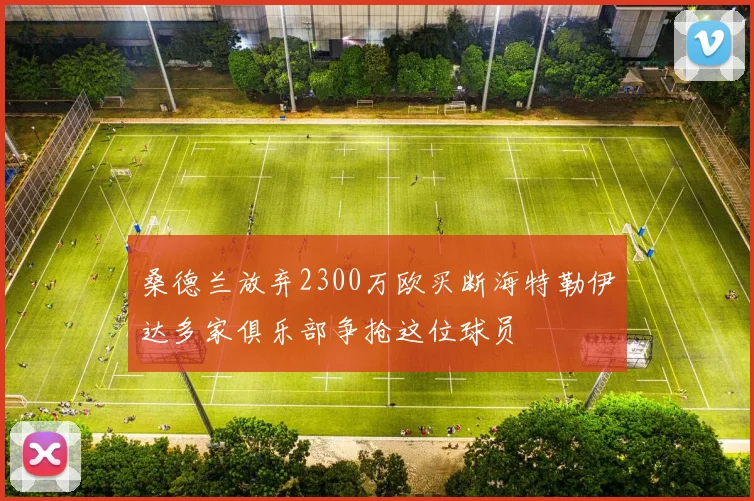 桑德兰放弃2300万欧买断海特勒伊达多家俱乐部争抢这位球员