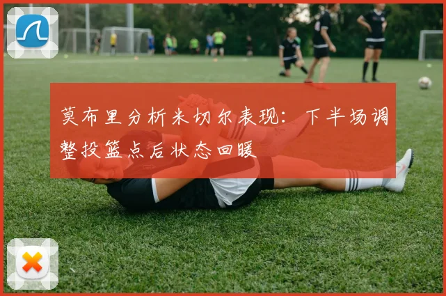 莫布里分析米切尔表现：下半场调整投篮点后状态回暖
