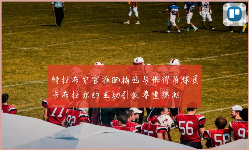特拉布宗官推晒梅西与佛得角球员卡布拉尔的互动引发尊重热潮