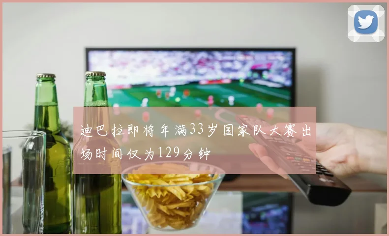 迪巴拉即将年满33岁国家队大赛出场时间仅为129分钟