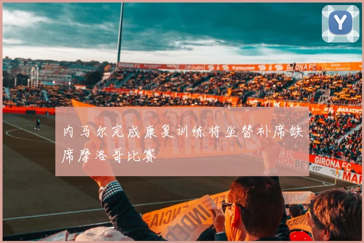 内马尔完成康复训练将坐替补席缺席摩洛哥比赛