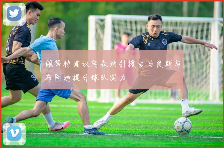 佩蒂特建议阿森纳引援吉马良斯与布阿迪提升球队实力