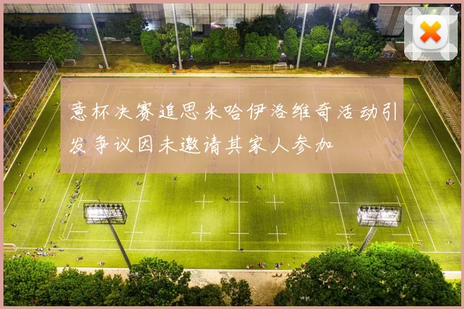 意杯决赛追思米哈伊洛维奇活动引发争议因未邀请其家人参加